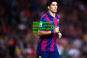  J9九游会平台-杨毅点评杨瀚森NBA首轮突围，呼风唤雨的经纪人富保罗成幕后关键推手