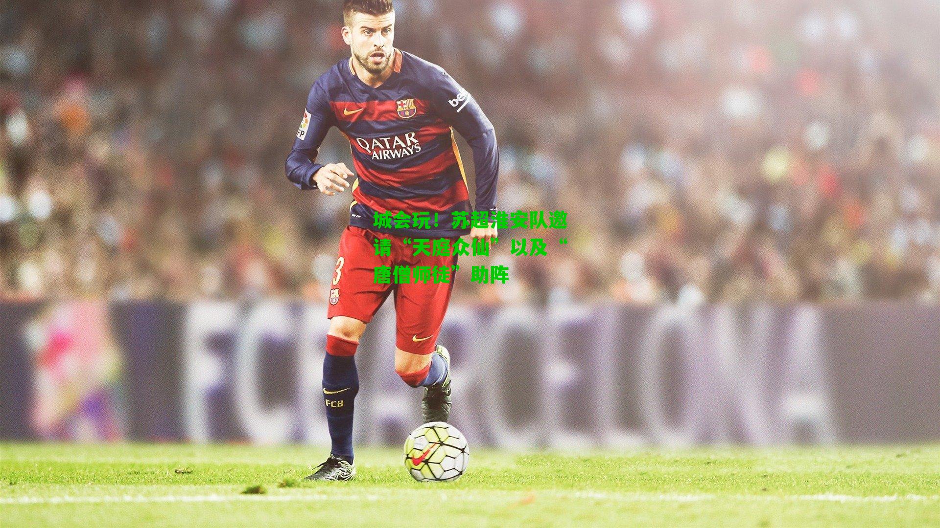 城会玩！苏超淮安队邀请“天庭众仙”以及“唐僧师徒”助阵