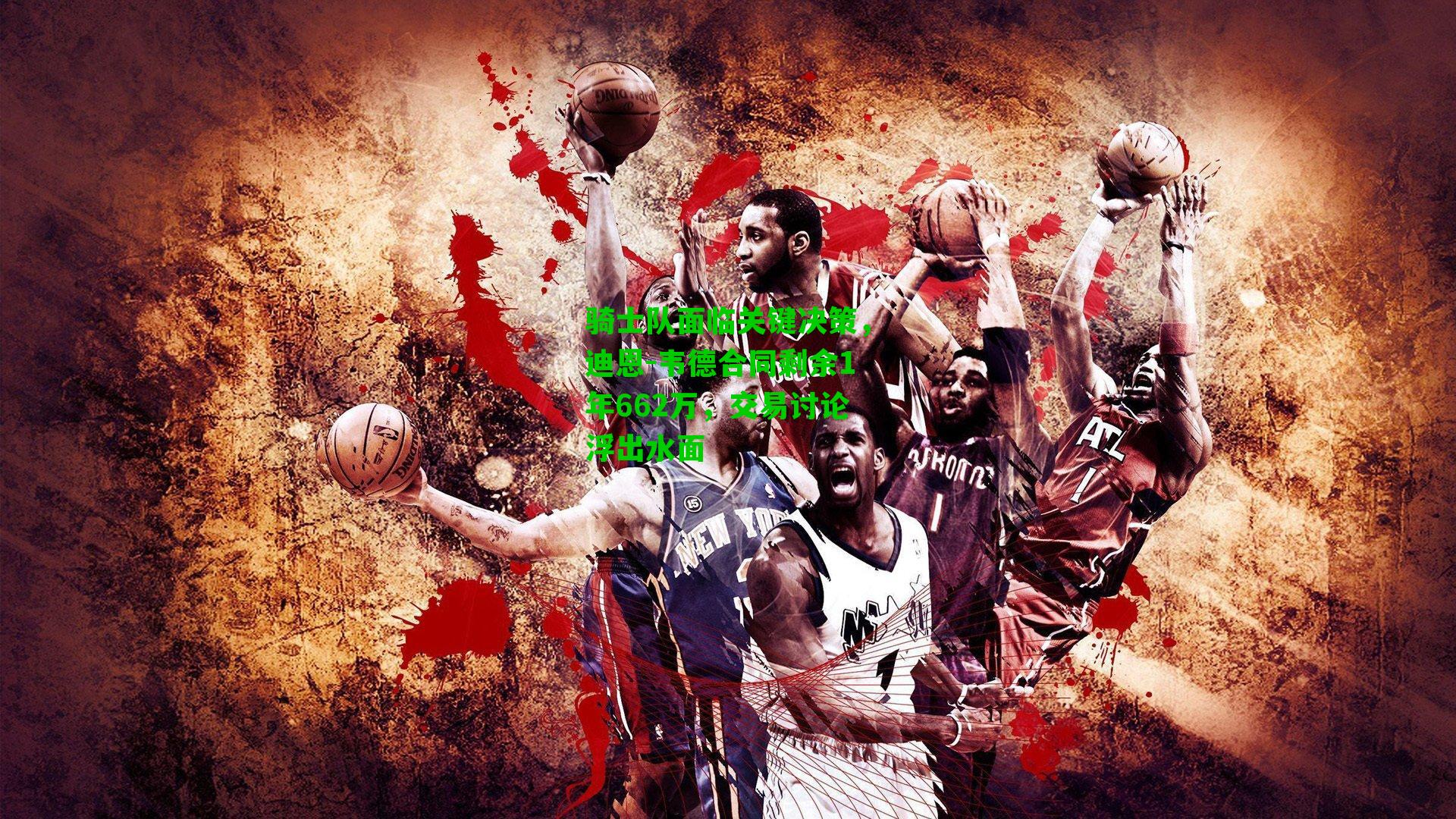 骑士队面临关键决策，迪恩-韦德合同剩余1年662万，交易讨论浮出水面