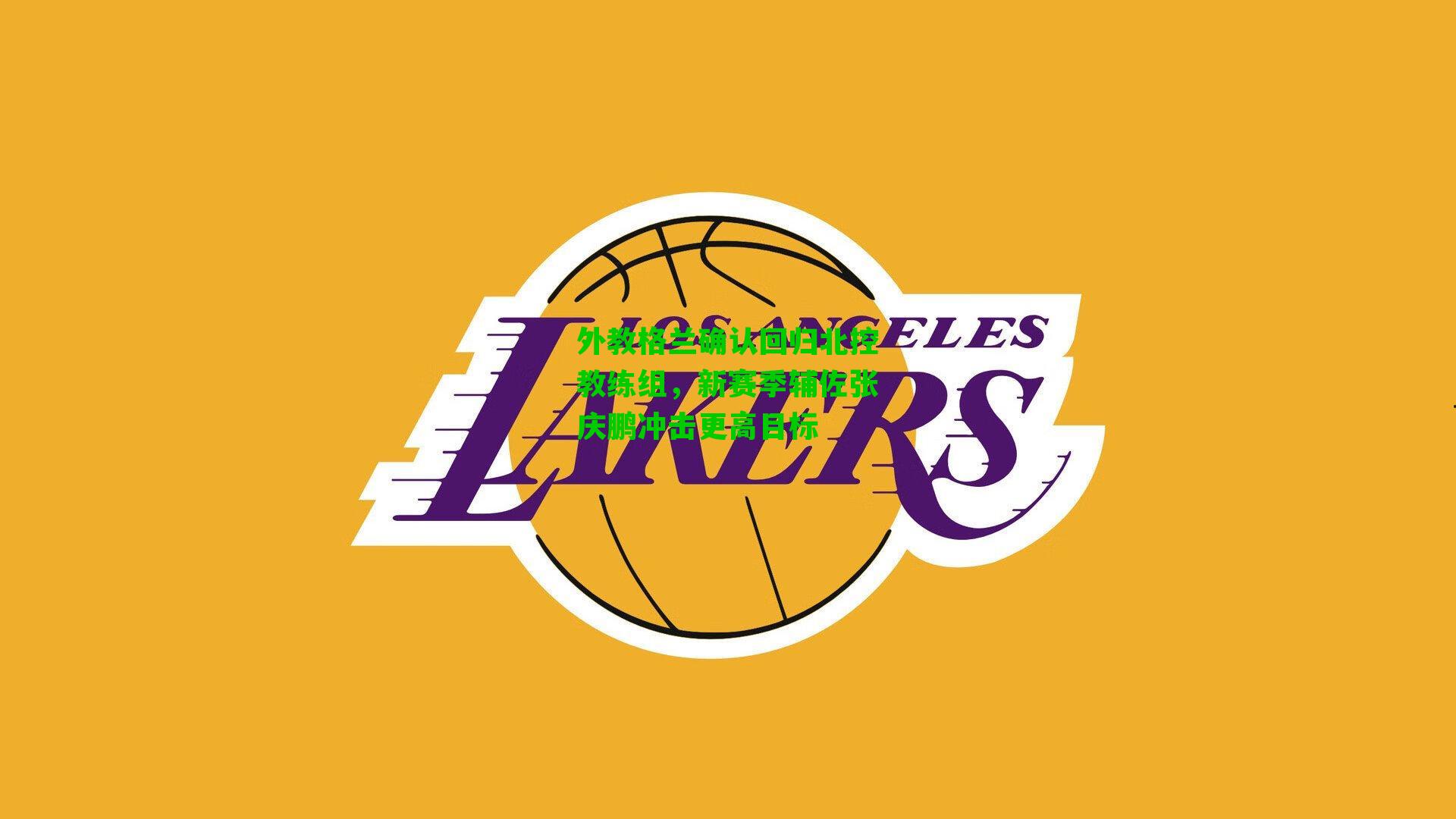 外教格兰确认回归北控教练组，新赛季辅佐张庆鹏冲击更高目标