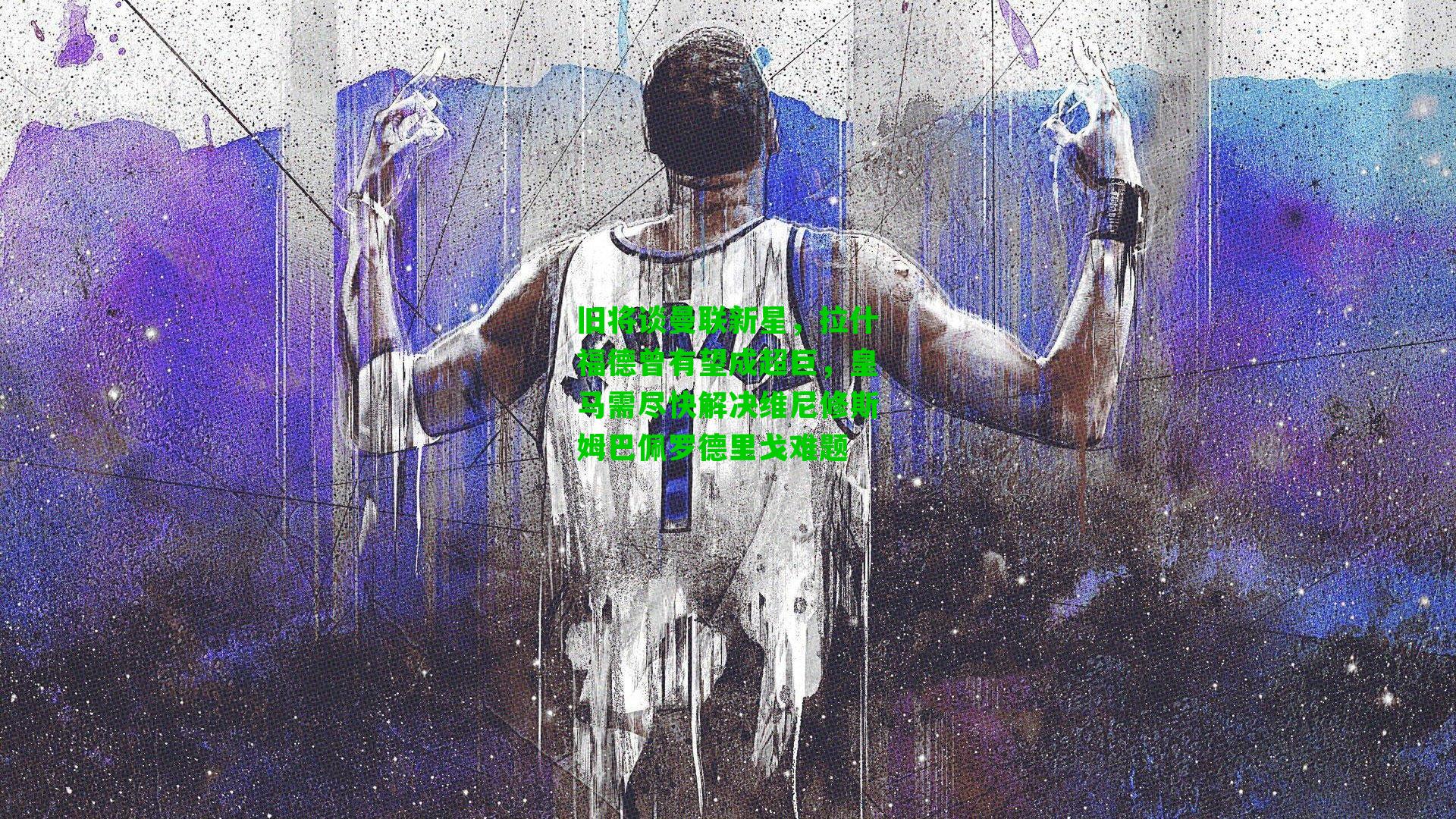 旧将谈曼联新星，拉什福德曾有望成超巨，皇马需尽快解决维尼修斯姆巴佩罗德里戈难题